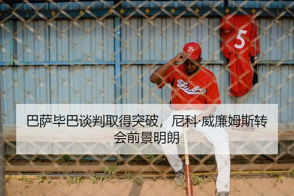 巴萨毕巴谈判取得突破，尼科·威廉姆斯转会前景明朗 - yaxin